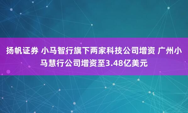 扬帆证券 小马智行旗下两家科技公司增资 广州小马慧行公司增资至3.48亿美元
