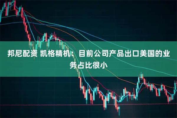 邦尼配资 凯格精机：目前公司产品出口美国的业务占比很小