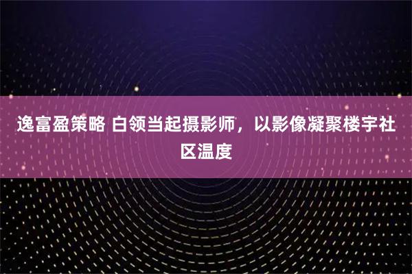 逸富盈策略 白领当起摄影师，以影像凝聚楼宇社区温度