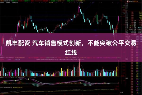 凯丰配资 汽车销售模式创新，不能突破公平交易红线