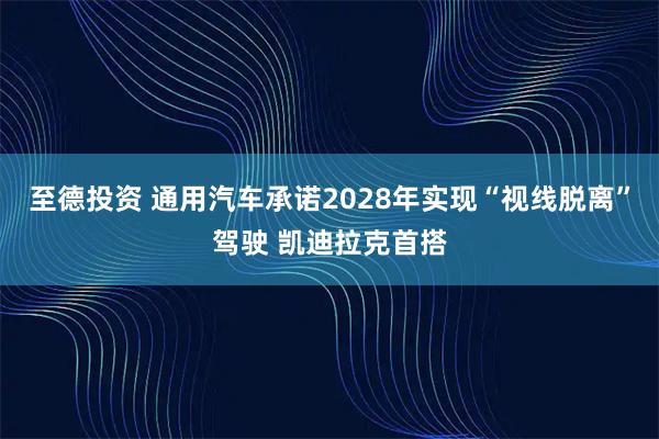 至德投资 通用汽车承诺2028年实现“视线脱离”驾驶 凯迪拉克首搭