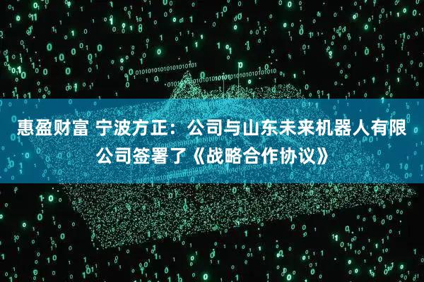 惠盈财富 宁波方正：公司与山东未来机器人有限公司签署了《战略合作协议》