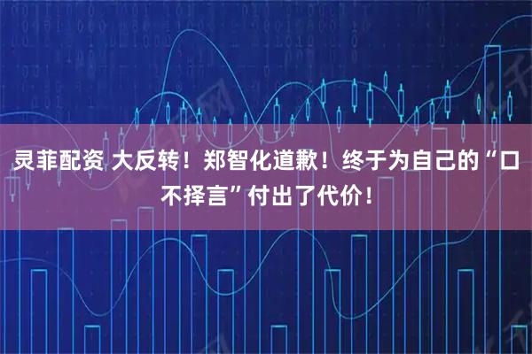 灵菲配资 大反转！郑智化道歉！终于为自己的“口不择言”付出了代价！