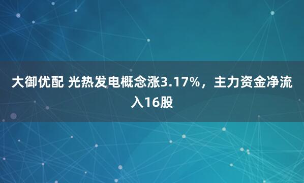 大御优配 光热发电概念涨3.17%，主力资金净流入16股