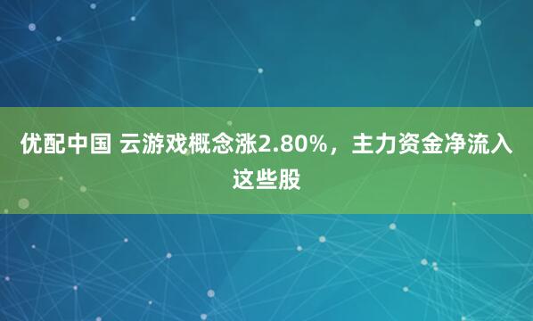 优配中国 云游戏概念涨2.80%，主力资金净流入这些股