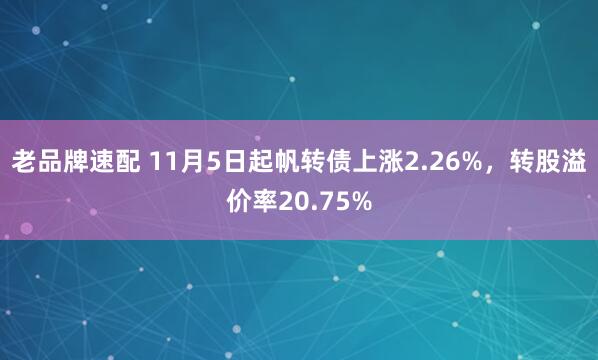 老品牌速配 11月5日起帆转债上涨2.26%，转股溢价率20.75%