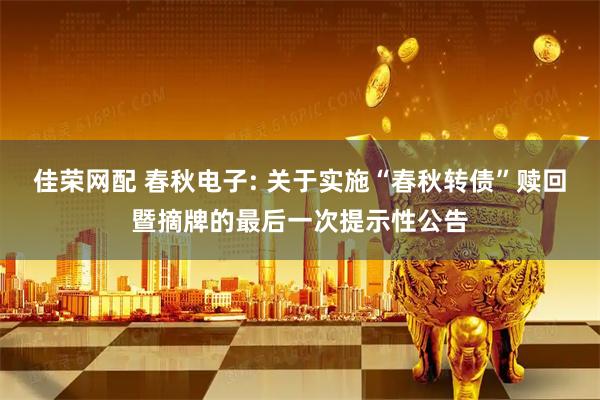 佳荣网配 春秋电子: 关于实施“春秋转债”赎回暨摘牌的最后一次提示性公告