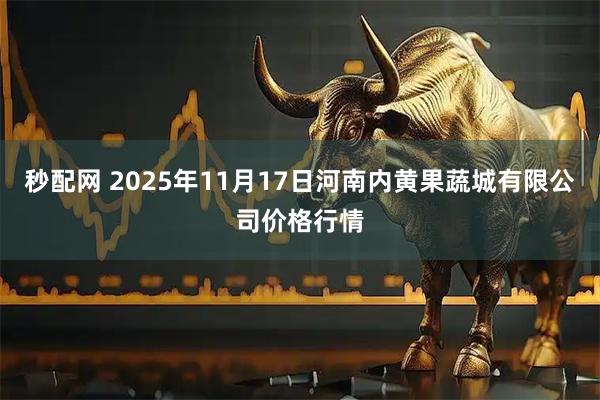 秒配网 2025年11月17日河南内黄果蔬城有限公司价格行情