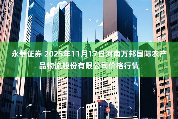 永華证券 2025年11月17日河南万邦国际农产品物流股份有限公司价格行情