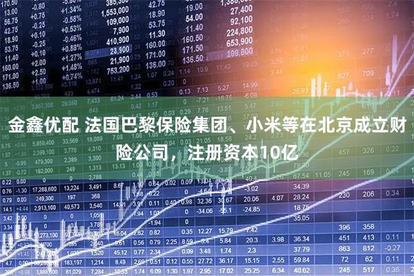金鑫优配 法国巴黎保险集团、小米等在北京成立财险公司，注册资本10亿