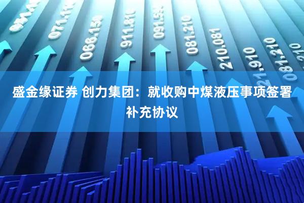 盛金缘证券 创力集团：就收购中煤液压事项签署补充协议