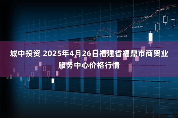 城中投资 2025年4月26日福建省福鼎市商贸业服务中心价格行情