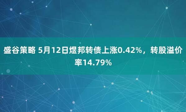 盛谷策略 5月12日煜邦转债上涨0.42%，转股溢价率14.79%