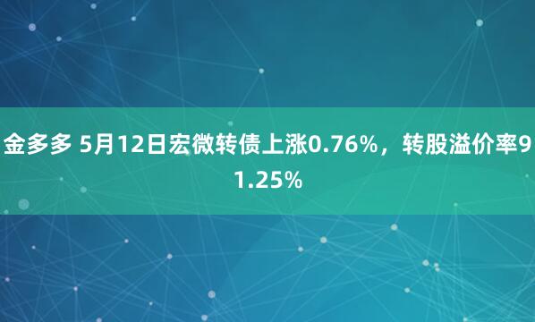 金多多 5月12日宏微转债上涨0.76%，转股溢价率91.25%