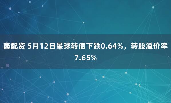 鑫配资 5月12日星球转债下跌0.64%，转股溢价率7.65%