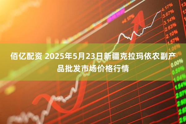 佰亿配资 2025年5月23日新疆克拉玛依农副产品批发市场价格行情
