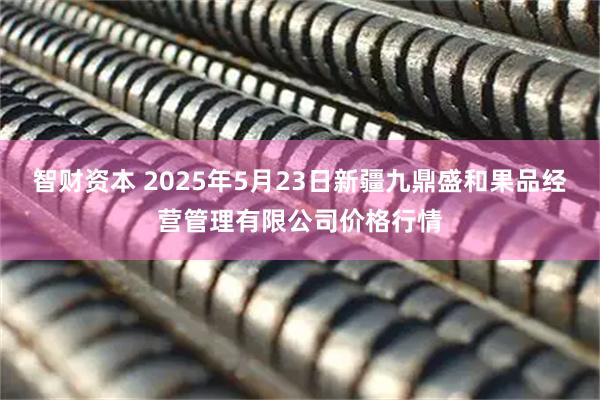 智财资本 2025年5月23日新疆九鼎盛和果品经营管理有限公司价格行情