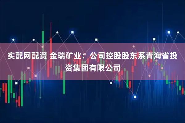 实配网配资 金瑞矿业：公司控股股东系青海省投资集团有限公司