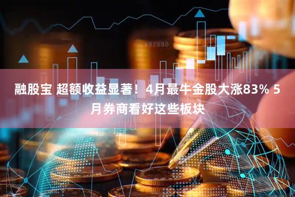 融股宝 超额收益显著！4月最牛金股大涨83% 5月券商看好这些板块