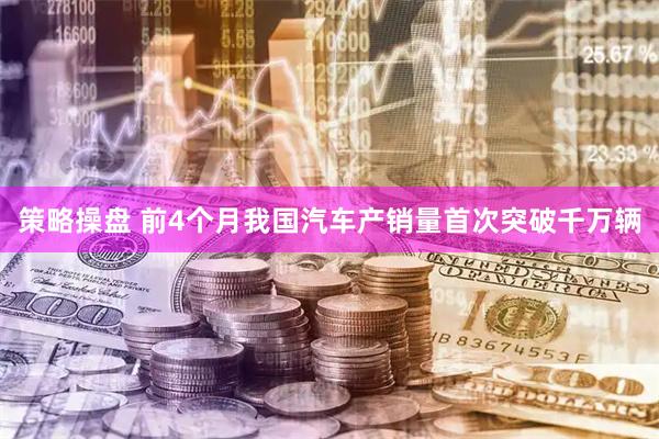 策略操盘 前4个月我国汽车产销量首次突破千万辆