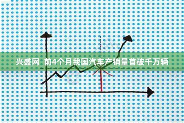 兴盛网  前4个月我国汽车产销量首破千万辆