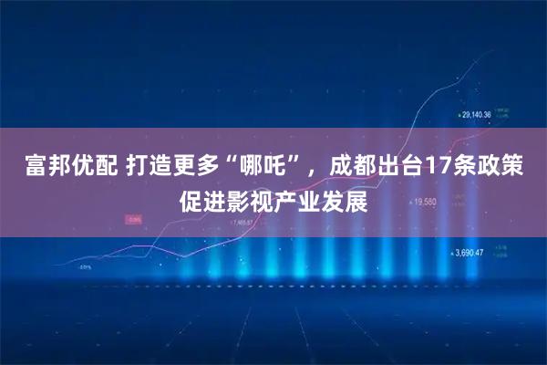富邦优配 打造更多“哪吒”，成都出台17条政策促进影视产业发展