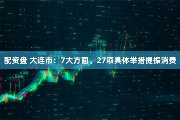 配资盘 大连市：7大方面、27项具体举措提振消费