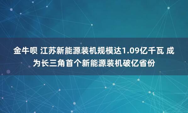 金牛呗 江苏新能源装机规模达1.09亿千瓦 成为长三角首个新能源装机破亿省份