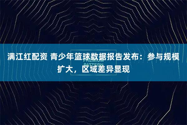 满江红配资 青少年篮球数据报告发布：参与规模扩大，区域差异显现