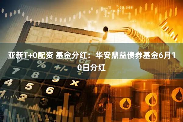 亚新T+0配资 基金分红：华安鼎益债券基金6月10日分红