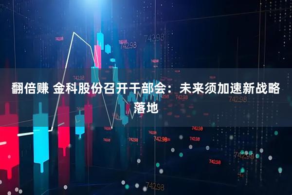 翻倍赚 金科股份召开干部会：未来须加速新战略落地