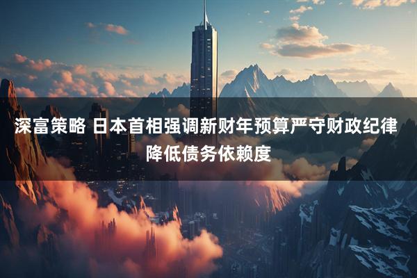 深富策略 日本首相强调新财年预算严守财政纪律 降低债务依赖度