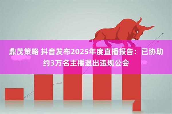 鼎茂策略 抖音发布2025年度直播报告：已协助约3万名主播退出违规公会