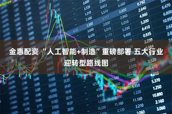 金惠配资 “人工智能+制造”重磅部署 五大行业迎转型路线图