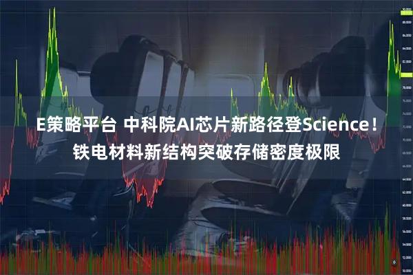 E策略平台 中科院AI芯片新路径登Science！铁电材料新结构突破存储密度极限