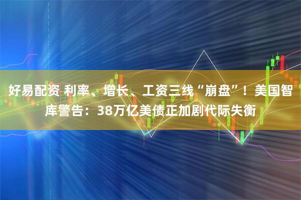 好易配资 利率、增长、工资三线“崩盘”！美国智库警告：38万亿美债正加剧代际失衡