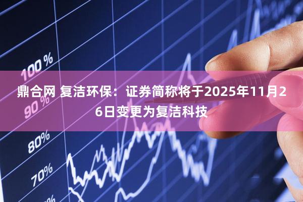 鼎合网 复洁环保：证券简称将于2025年11月26日变更为复洁科技