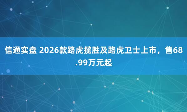 信通实盘 2026款路虎揽胜及路虎卫士上市，售68.99万元起