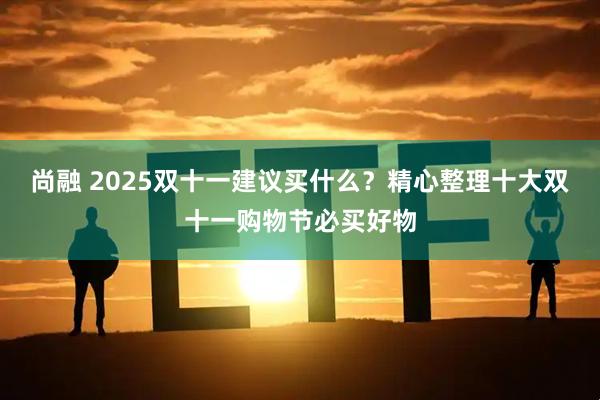 尚融 2025双十一建议买什么？精心整理十大双十一购物节必买好物
