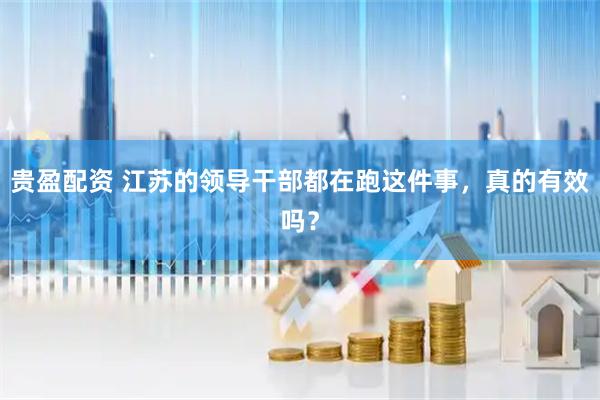 贵盈配资 江苏的领导干部都在跑这件事，真的有效吗？