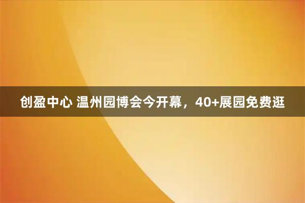 创盈中心 温州园博会今开幕，40+展园免费逛