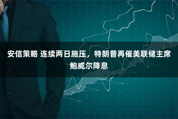 安信策略 连续两日施压，特朗普再催美联储主席鲍威尔降息